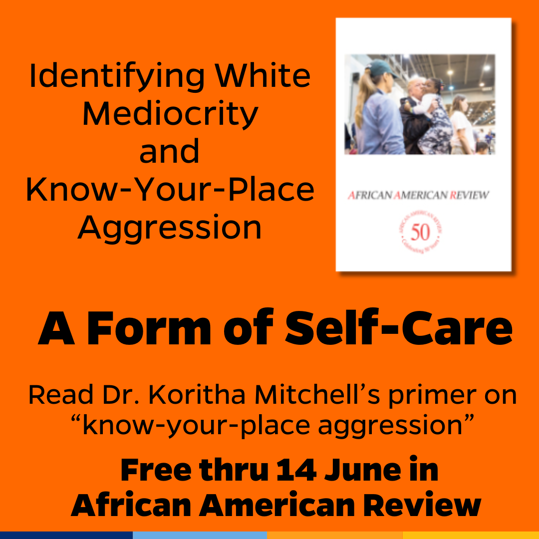 Promotional tile featuring the cover art from the Winter 2018 edition of African American Review and the text: Identifying White Mediocrity and Know-Your-Place Aggression A Form of Self-Care Read Dr, Koritha Mitchell’s primer on “know-your-place aggression” Free thru 14 June in  African American Review 