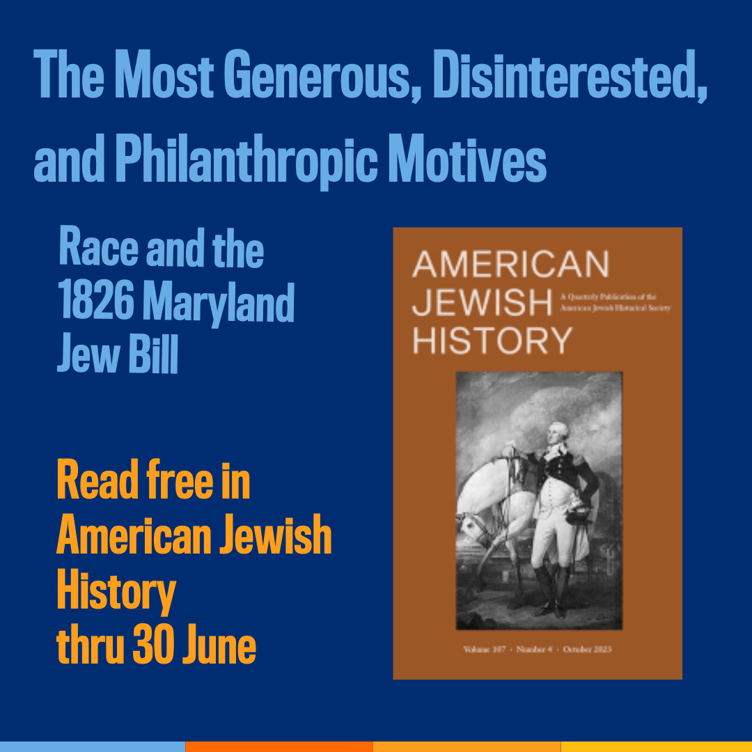 Promotional tile featuring the cover art for American Jewish History and the text:  The Most Generous, Disinterested, and Philanthropic Motives:Race and the 1826 Maryland Jew Bill Read Free in American Jewish History thru 30 June