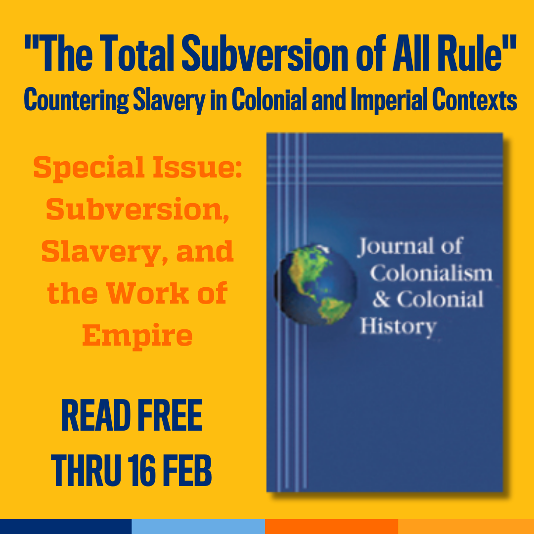Promotional tile featuring the cover art from the latest issue of Journal of Colonialism and Colonial History and the text:  "The Total Subversion of All Rule" Countering Slavery in Colonial and Imperial Contexts Special Issue: Subversion, Slavery, and the Work of Empire Read Free thru 16 Feb