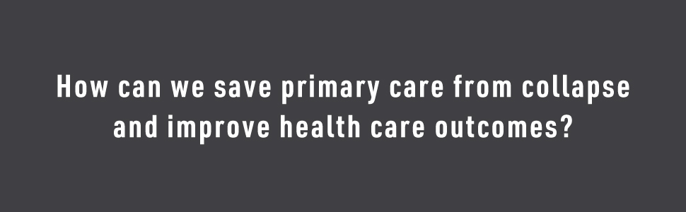 How can we save primary care from collapse and improve health care outcomes?